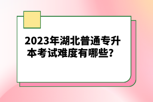 2023年湖北普通專升本考試難度有哪些？