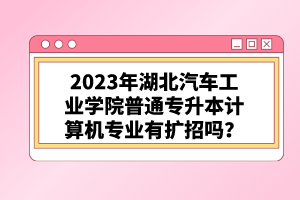 2023年湖北汽車(chē)工業(yè)學(xué)院普通專(zhuān)升本計(jì)算機(jī)專(zhuān)業(yè)有擴(kuò)招嗎？