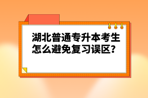 湖北普通專升本考生怎么避免復(fù)習(xí)誤區(qū)？