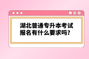 湖北普通專升本考試報名有什么要求嗎？