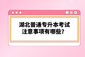 湖北普通專升本考試注意事項有哪些？