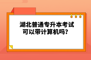 湖北普通專升本考試可以帶計(jì)算機(jī)嗎？