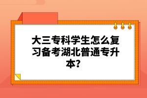 大三專(zhuān)科學(xué)生怎么復(fù)習(xí)備考湖北普通專(zhuān)升本？