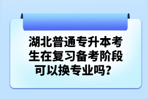 湖北普通專升本考生在復(fù)習(xí)備考階段可以換專業(yè)嗎？