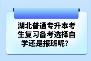 湖北普通專升本考生復(fù)習(xí)備考選擇自學(xué)還是報(bào)班呢？