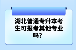 湖北普通專升本考生可報考其他專業(yè)嗎？