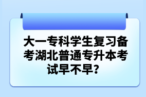 大一專科學生復習備考湖北普通專升本考試早不早？