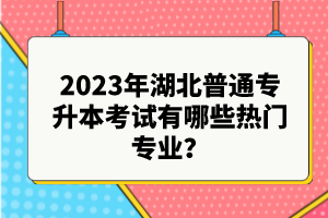 2023年湖北普通專升本考試有哪些熱門專業(yè)？