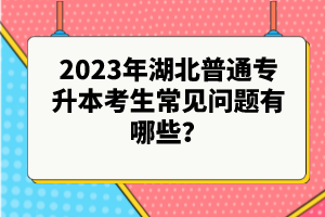 2023年湖北普通專升本考生常見問題有哪些？