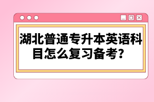 湖北普通專升本英語科目怎么復(fù)習(xí)備考？