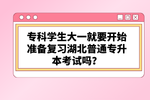 ?？茖W(xué)生大一就要開始準備復(fù)習(xí)湖北普通專升本考試嗎？