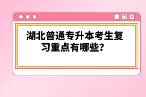 湖北普通專升本考生復(fù)習(xí)重點(diǎn)有哪些？