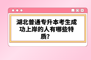 湖北普通專升本考生成功上岸的人有哪些特質(zhì)？