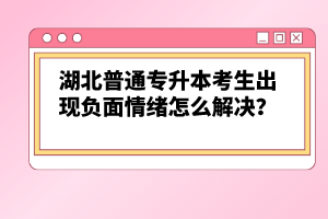 湖北普通專升本考生出現(xiàn)負(fù)面情緒怎么解決？