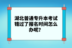 湖北普通專升本考試錯過了報名時間怎么辦呢？