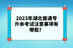 2023年湖北普通專升本考試注意事項(xiàng)有哪些？