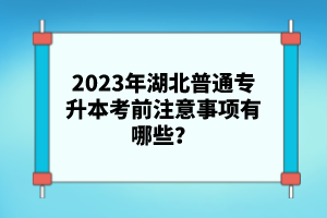 2023年湖北普通專升本考前注意事項有哪些？