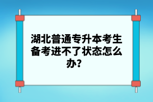 湖北普通專升本考生備考進不了狀態(tài)怎么辦？