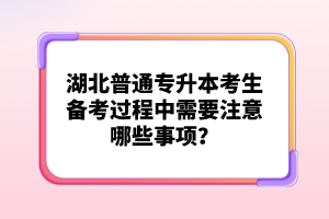 湖北普通專升本考生備考過(guò)程中需要注意哪些事項(xiàng)？