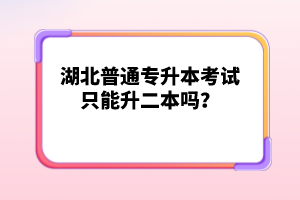 湖北普通專升本考試只能升二本嗎？