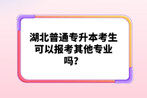 湖北普通專升本考生可以報(bào)考其他專業(yè)嗎？