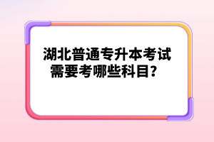 湖北普通專升本考試需要考哪些科目？