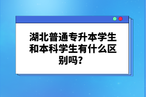 湖北普通專升本學生和本科學生有什么區(qū)別嗎？