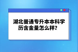 湖北普通專升本本科學(xué)歷含金量怎么樣？