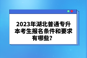 2023年湖北普通專升本考生報(bào)名條件和要求有哪些？