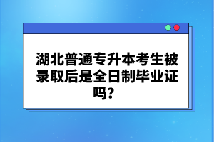 湖北普通專升本考生被錄取后是全日制畢業(yè)證嗎？