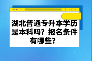 湖北普通專升本學(xué)歷是本科嗎？報名條件有哪些？