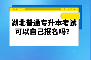 湖北普通專(zhuān)升本考試可以自己報(bào)名嗎？