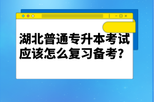 湖北普通專升本考試應(yīng)該怎么復(fù)習(xí)備考？