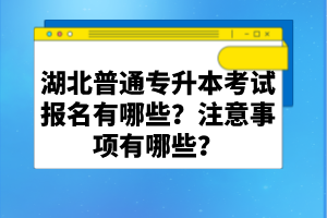 湖北普通專升本考試報(bào)名有哪些？注意事項(xiàng)有哪些？