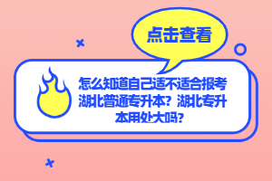 怎么知道自己適不適合報考湖北普通專升本？湖北專升本用處大嗎？