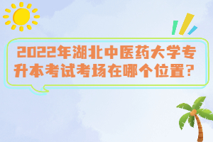 2022年湖北中醫(yī)藥大學(xué)專升本考試考場在哪個(gè)位置？