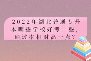 2022年湖北普通專升本哪些學(xué)校好考一些，通過率相對(duì)高一點(diǎn)？