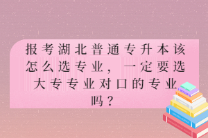 報考湖北普通專升本該怎么選專業(yè)，一定要選大專專業(yè)對口的專業(yè)嗎？