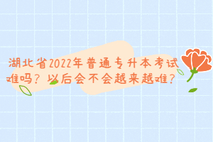 湖北省2022年普通專升本考試難嗎？以后會(huì)不會(huì)越來(lái)越難？