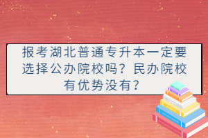 報考湖北普通專升本一定要選擇公辦院校嗎？民辦院校有優(yōu)勢沒有？