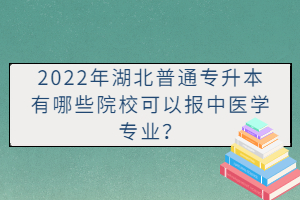 2022年湖北普通專升本有哪些院校可以報中醫(yī)學(xué)專業(yè)？