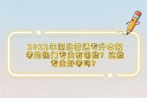 2022年湖北普通專升本報(bào)考的熱門專業(yè)有哪些？這些專業(yè)好考嗎？