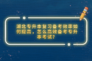 湖北專升本復(fù)習(xí)備考效率如何提高，怎么高效備考專升本考試？