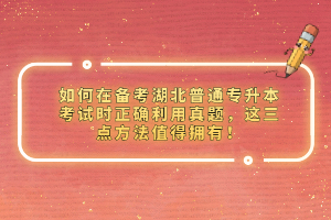 如何在備考湖北普通專升本考試時正確利用真題，這三點方法值得擁有！