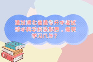 通過(guò)湖北普通專(zhuān)升本考試被本科學(xué)校錄取后，需要學(xué)習(xí)幾年？