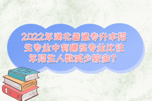 2022年湖北普通專升本招生專業(yè)中有哪些專業(yè)比往年招生人數(shù)減少較多？