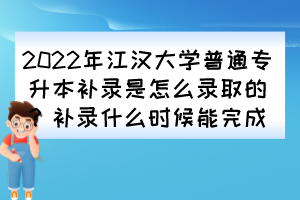 2022年江漢大學(xué)普通專(zhuān)升本補(bǔ)錄是怎么錄取的？補(bǔ)錄什么時(shí)候能完成？