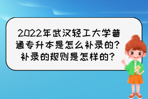 2022年武漢輕工大學(xué)普通專升本是怎么補(bǔ)錄的？補(bǔ)錄的規(guī)則是怎樣的？