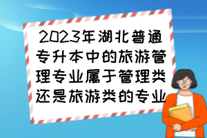 2023年湖北普通專升本中的旅游管理專業(yè)屬于管理類還是旅游類的專業(yè)？