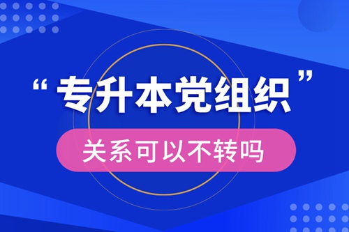 專升本黨組織關(guān)系可以不轉(zhuǎn)嗎